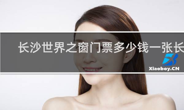 长沙世界之窗门票多少钱一张长沙