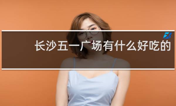 长沙五一广场有什么好吃的