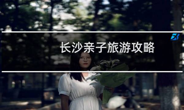 长沙亲子旅游攻略