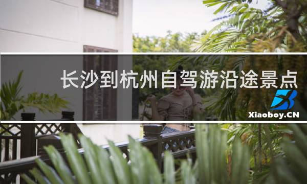 长沙到杭州自驾游沿途景点