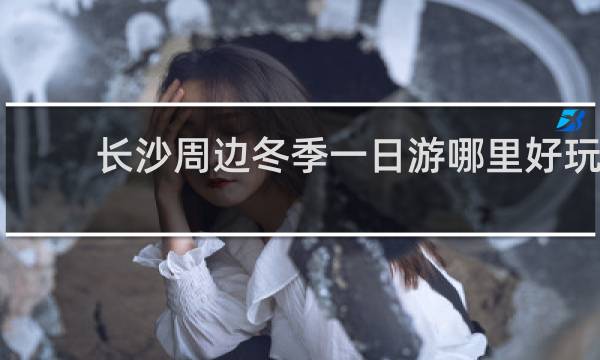 长沙周边冬季一日游哪里好玩