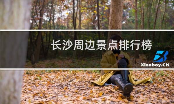 長沙周邊景點(diǎn)排行榜