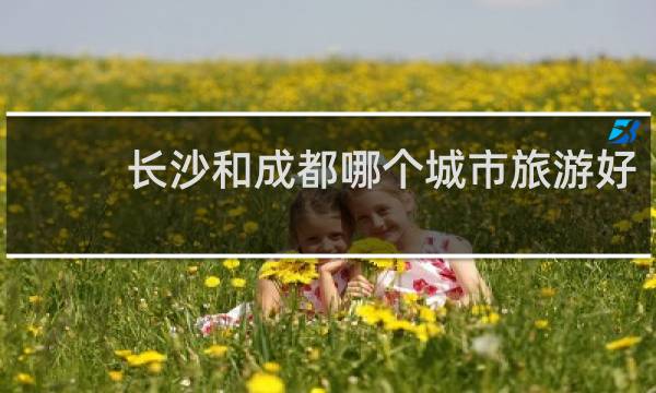 长沙和成都哪个城市旅游好