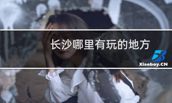 长沙哪里有玩的地方
