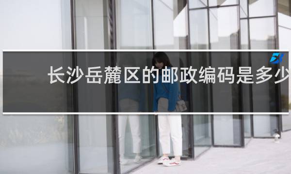 长沙岳麓区的邮政编码是多少