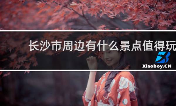 长沙市周边有什么景点值得玩
