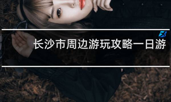 长沙市周边游玩攻略一日游