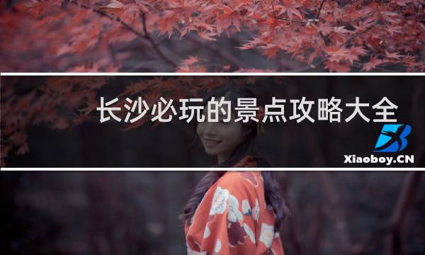 长沙必玩的景点攻略大全