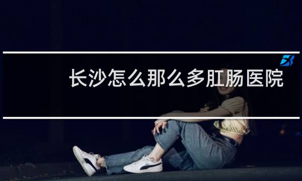 长沙怎么那么多肛肠医院