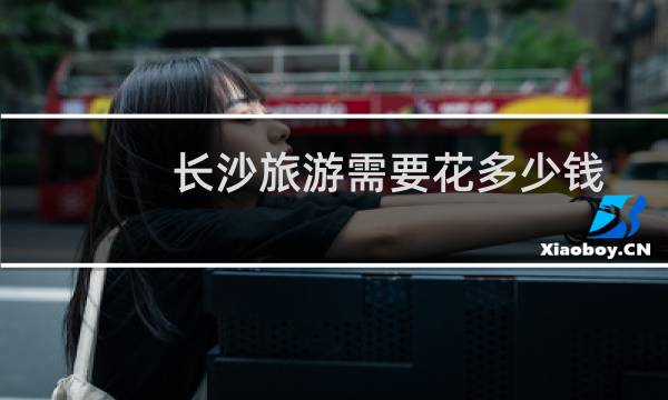 长沙旅游需要花多少钱