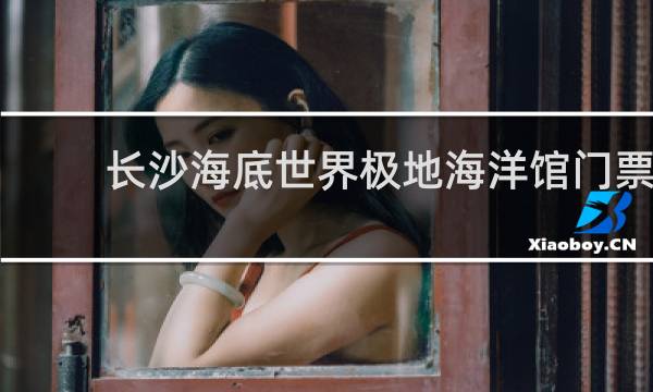 长沙海底世界极地海洋馆门票