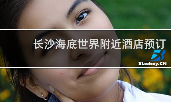 長(zhǎng)沙海底世界附近酒店預(yù)訂