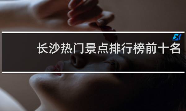 长沙热门景点排行榜前十名