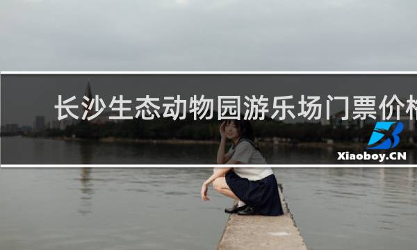 长沙生态动物园游乐场门票价格