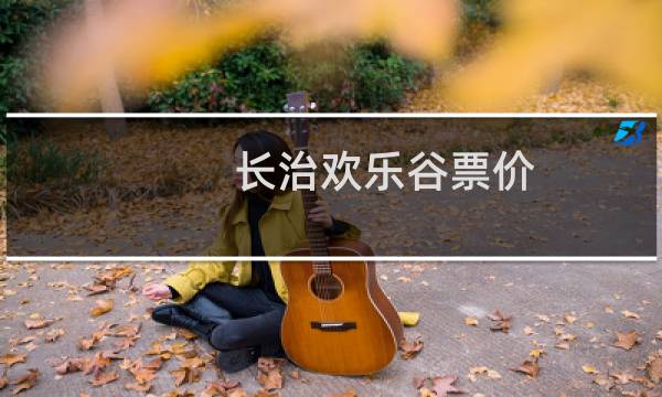 长治欢乐谷票价