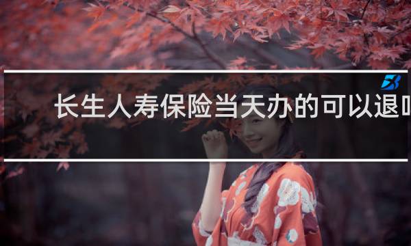 长生人寿保险当天办的可以退吗