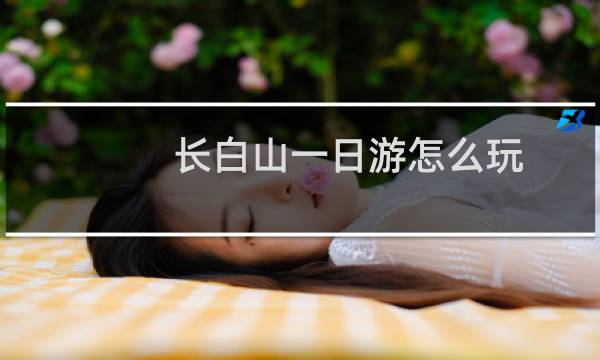 长白山一日游怎么玩