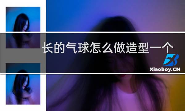 长的气球怎么做造型一个