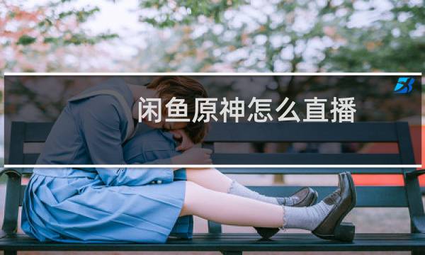 闲鱼原神怎么直播