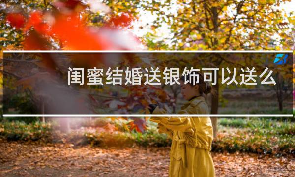 闺蜜结婚送银饰可以送么