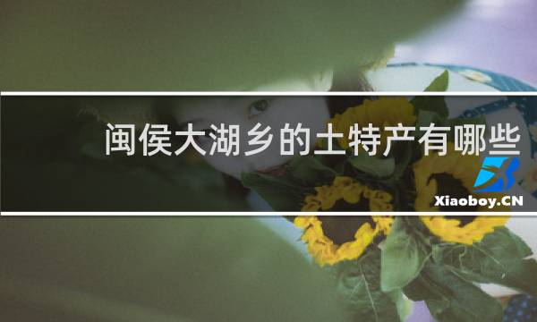 闽侯大湖乡的土特产有哪些