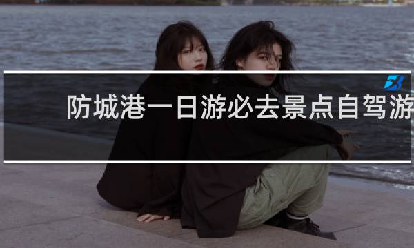防城港一日游必去景点自驾游