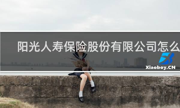 阳光人寿保险股份有限公司怎么样