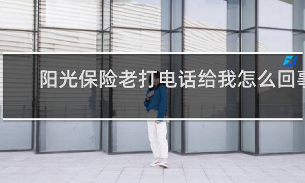 阳光保险老打电话给我怎么回事