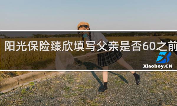 阳光保险臻欣填写父亲是否60之前过世