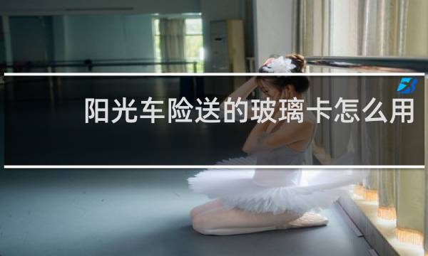 阳光车险送的玻璃卡怎么用