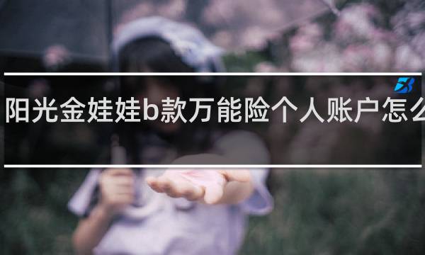 阳光金娃娃b款万能险个人账户怎么查询