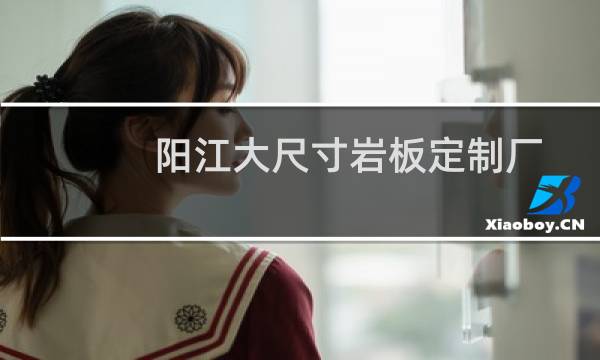 阳江大尺寸岩板定制厂