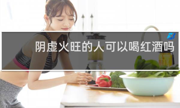 阴虚火旺的人可以喝红酒吗