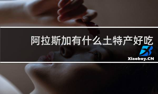 阿拉斯加有什么土特产好吃