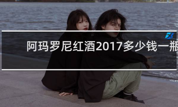 阿玛罗尼红酒2017多少钱一瓶