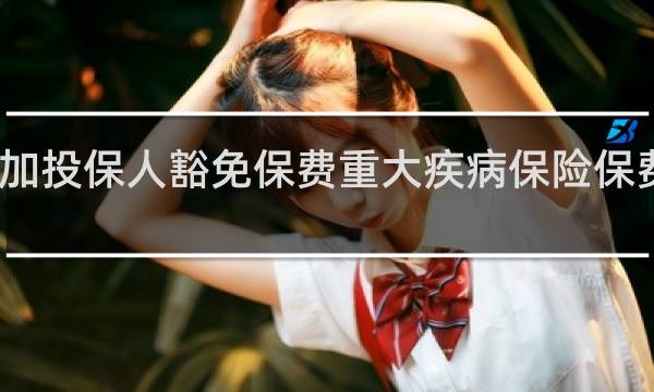 附加投保人豁免保费重大疾病保险保费固定吗