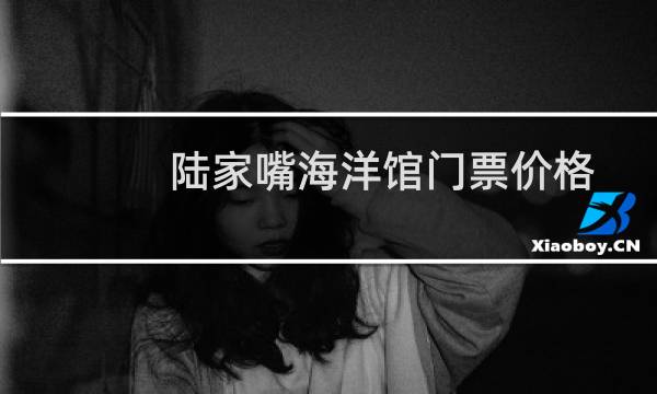 陆家嘴海洋馆门票价格
