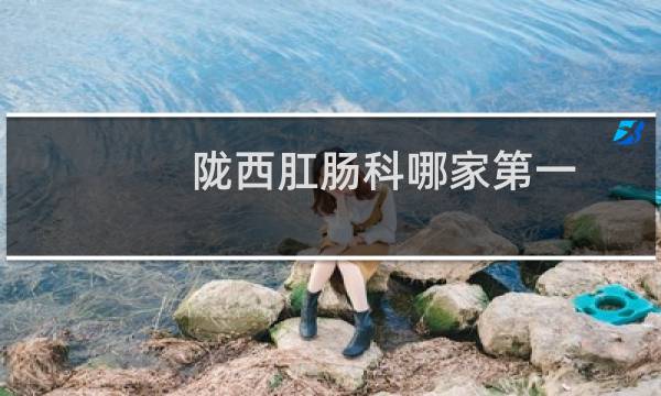 陇西肛肠科哪家第一