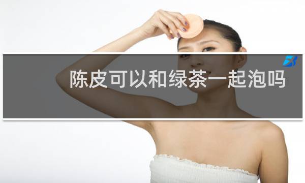 陈皮可以和绿茶一起泡吗