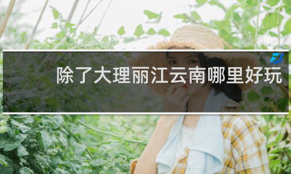 除了大理丽江云南哪里好玩