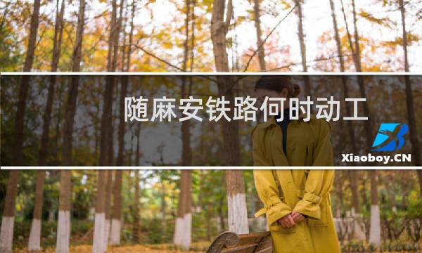 随麻安铁路何时动工