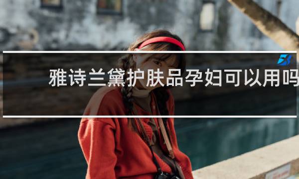雅诗兰黛护肤品孕妇可以用吗