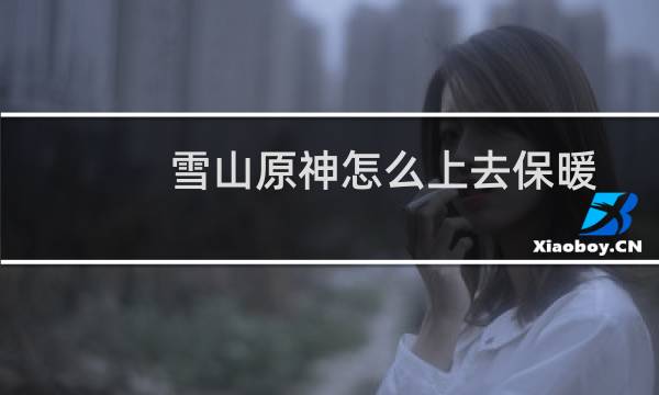 雪山原神怎么上去保暖