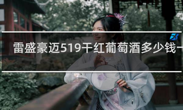 雷盛豪迈519干红葡萄酒多少钱一瓶
