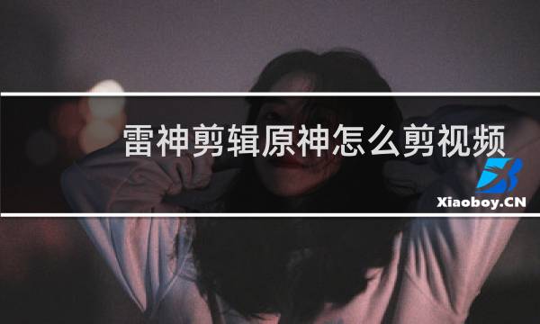 雷神剪辑原神怎么剪视频