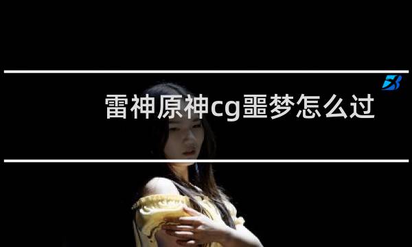 雷神原神cg噩梦怎么过