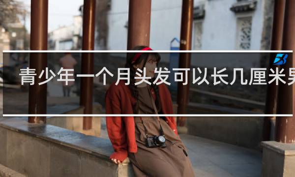 青少年一个月头发可以长几厘米男生