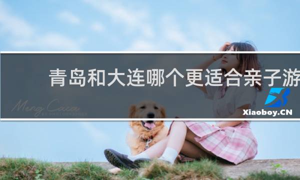 青岛和大连哪个更适合亲子游