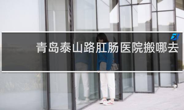 青岛泰山路肛肠医院搬哪去