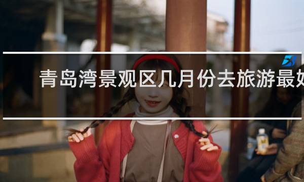 青岛湾景观区几月份去旅游最好